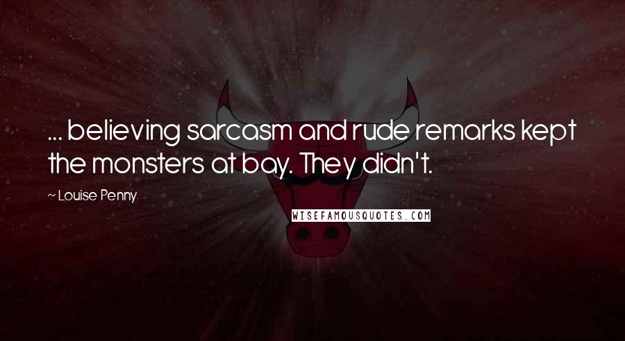 Louise Penny Quotes: ... believing sarcasm and rude remarks kept the monsters at bay. They didn't.