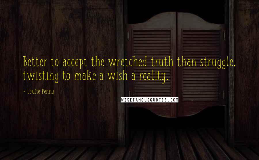 Louise Penny Quotes: Better to accept the wretched truth than struggle, twisting to make a wish a reality.