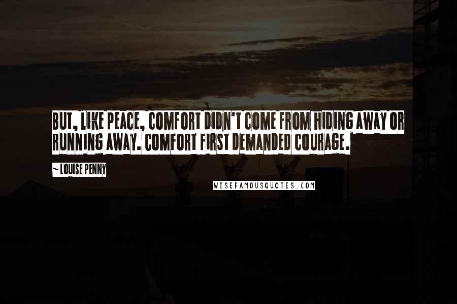 Louise Penny Quotes: But, like peace, comfort didn't come from hiding away or running away. Comfort first demanded courage.