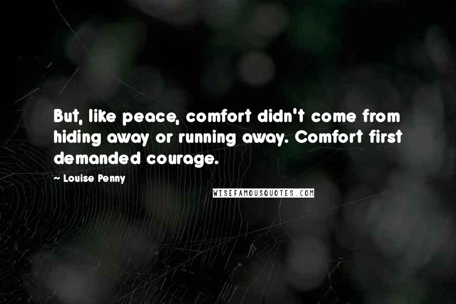 Louise Penny Quotes: But, like peace, comfort didn't come from hiding away or running away. Comfort first demanded courage.