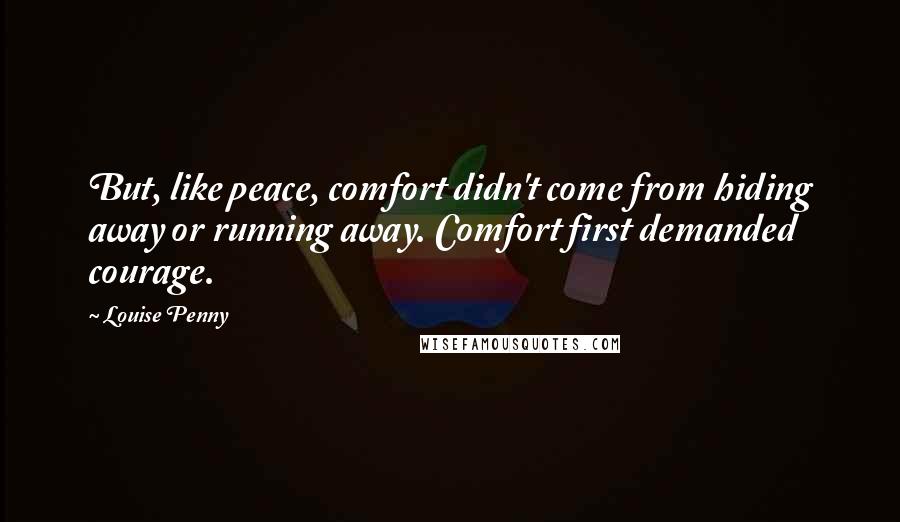 Louise Penny Quotes: But, like peace, comfort didn't come from hiding away or running away. Comfort first demanded courage.