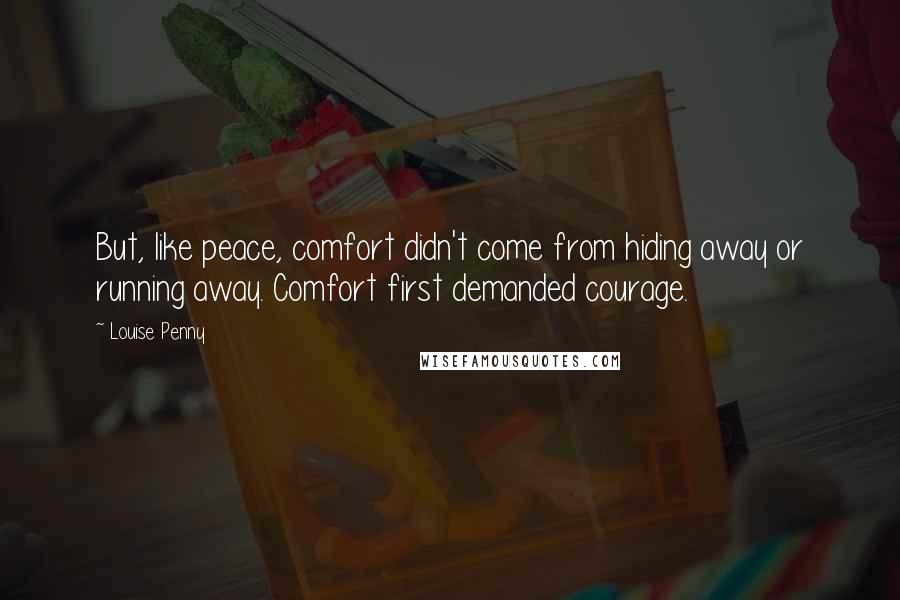 Louise Penny Quotes: But, like peace, comfort didn't come from hiding away or running away. Comfort first demanded courage.