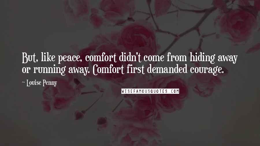 Louise Penny Quotes: But, like peace, comfort didn't come from hiding away or running away. Comfort first demanded courage.