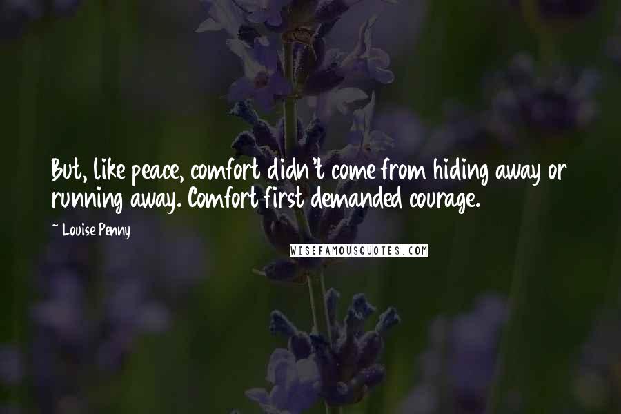 Louise Penny Quotes: But, like peace, comfort didn't come from hiding away or running away. Comfort first demanded courage.