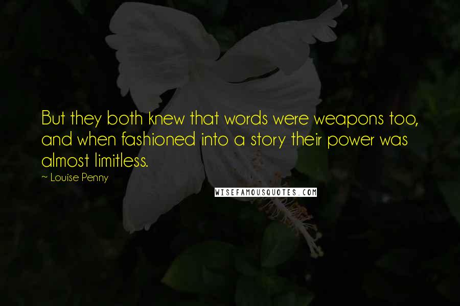 Louise Penny Quotes: But they both knew that words were weapons too, and when fashioned into a story their power was almost limitless.