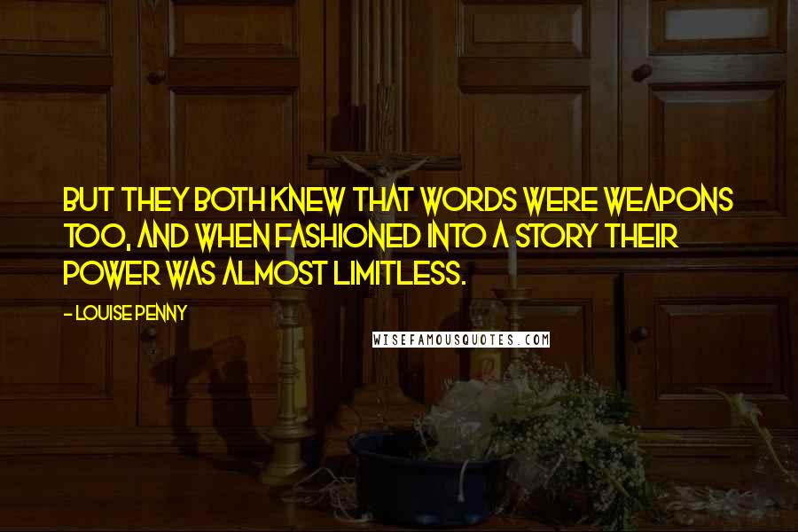 Louise Penny Quotes: But they both knew that words were weapons too, and when fashioned into a story their power was almost limitless.
