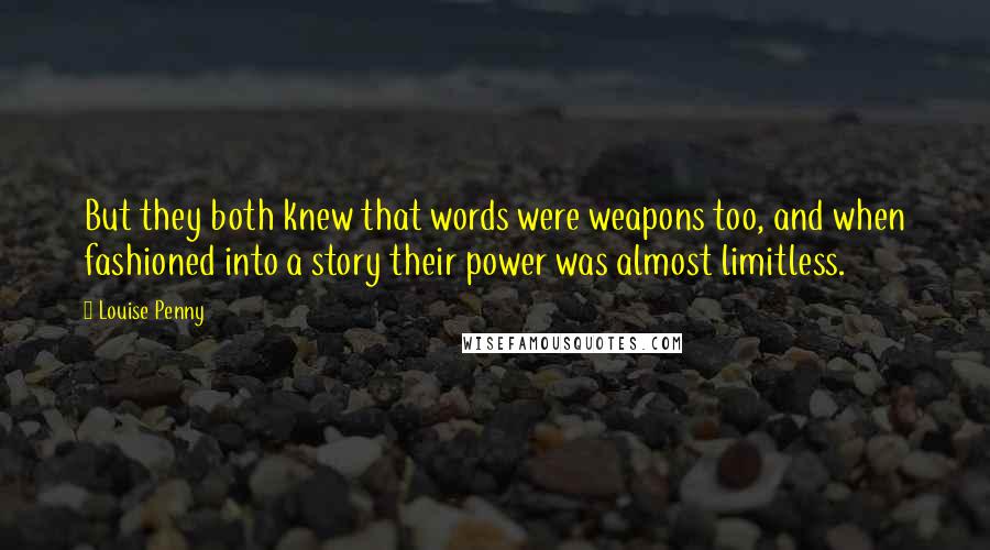Louise Penny Quotes: But they both knew that words were weapons too, and when fashioned into a story their power was almost limitless.