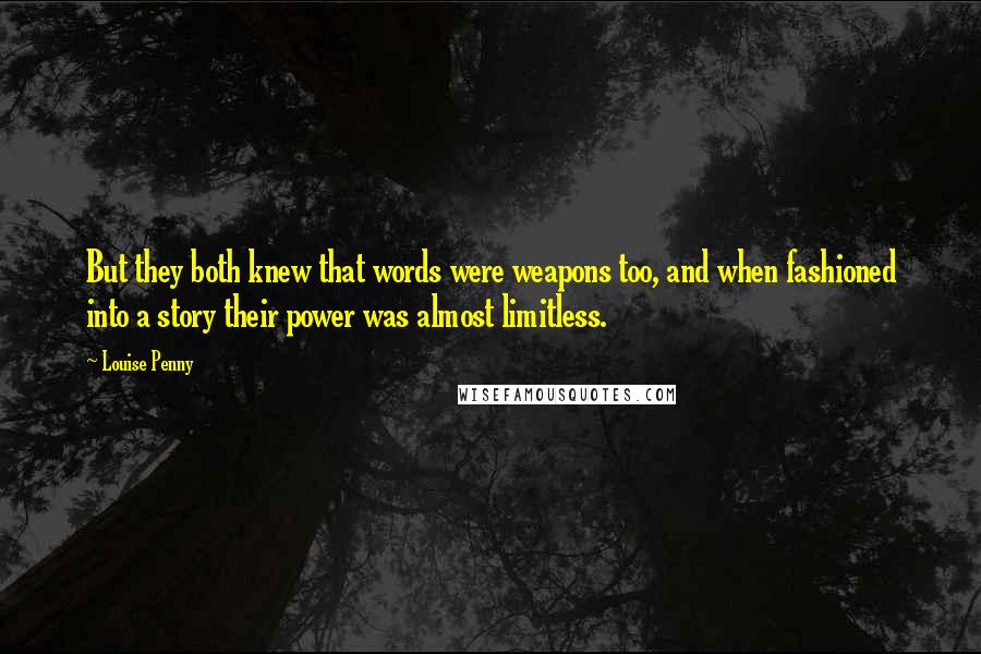 Louise Penny Quotes: But they both knew that words were weapons too, and when fashioned into a story their power was almost limitless.