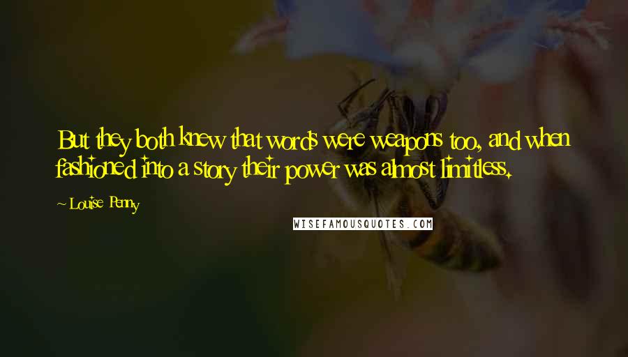 Louise Penny Quotes: But they both knew that words were weapons too, and when fashioned into a story their power was almost limitless.
