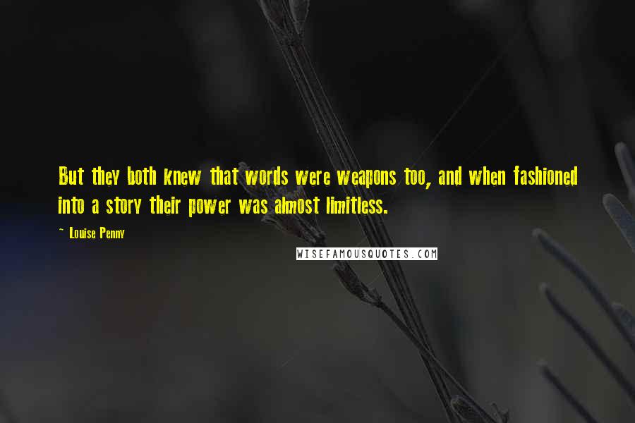 Louise Penny Quotes: But they both knew that words were weapons too, and when fashioned into a story their power was almost limitless.