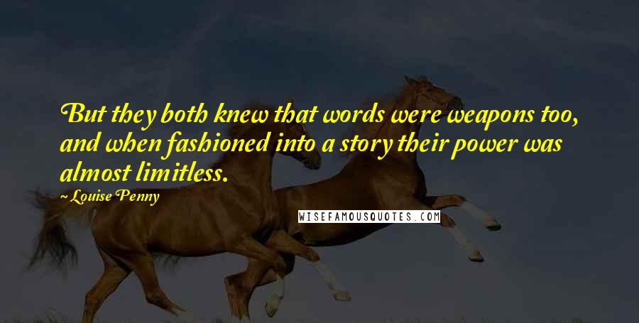 Louise Penny Quotes: But they both knew that words were weapons too, and when fashioned into a story their power was almost limitless.