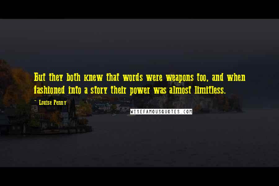 Louise Penny Quotes: But they both knew that words were weapons too, and when fashioned into a story their power was almost limitless.