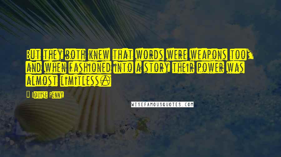 Louise Penny Quotes: But they both knew that words were weapons too, and when fashioned into a story their power was almost limitless.