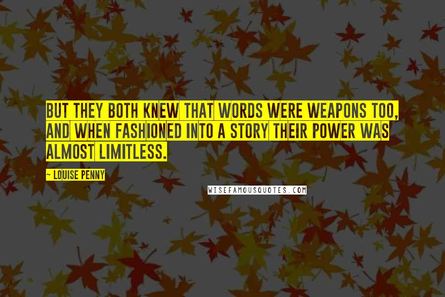 Louise Penny Quotes: But they both knew that words were weapons too, and when fashioned into a story their power was almost limitless.