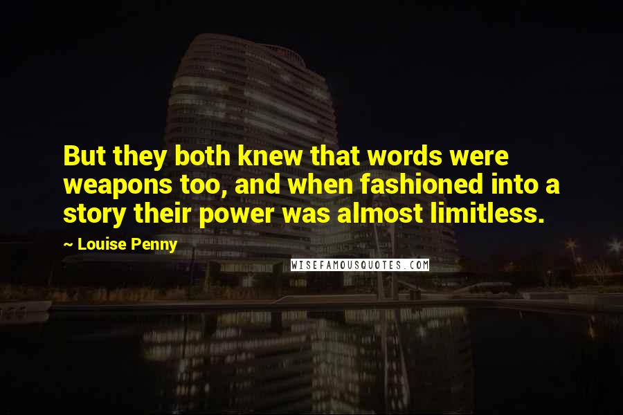 Louise Penny Quotes: But they both knew that words were weapons too, and when fashioned into a story their power was almost limitless.