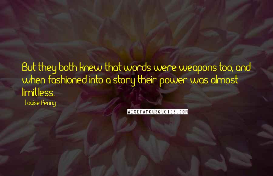 Louise Penny Quotes: But they both knew that words were weapons too, and when fashioned into a story their power was almost limitless.