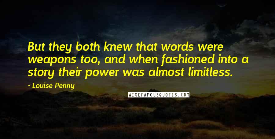 Louise Penny Quotes: But they both knew that words were weapons too, and when fashioned into a story their power was almost limitless.