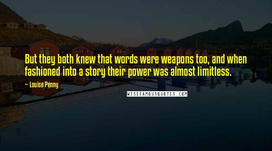 Louise Penny Quotes: But they both knew that words were weapons too, and when fashioned into a story their power was almost limitless.
