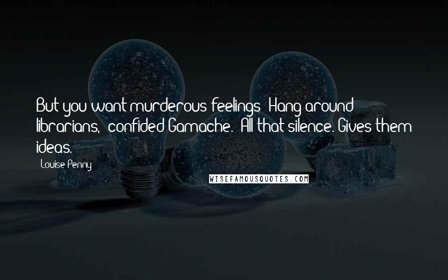 Louise Penny Quotes: But you want murderous feelings? Hang around librarians," confided Gamache. "All that silence. Gives them ideas.