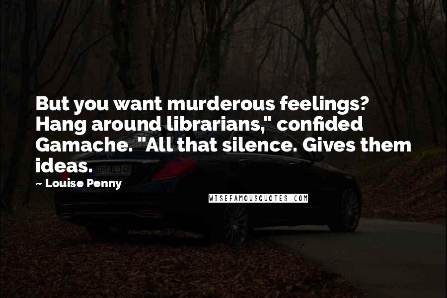 Louise Penny Quotes: But you want murderous feelings? Hang around librarians," confided Gamache. "All that silence. Gives them ideas.