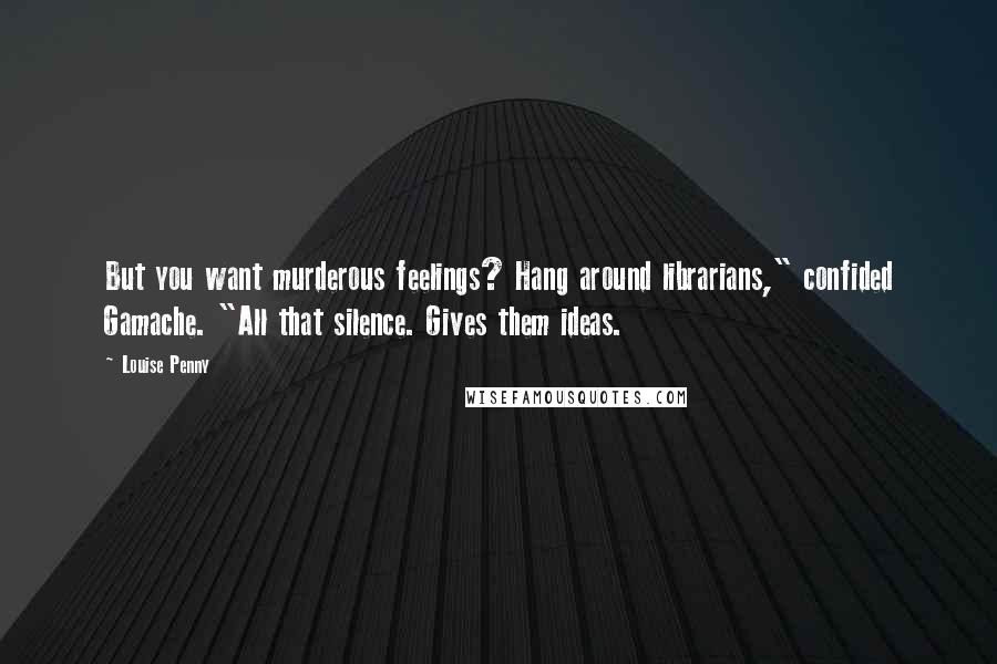 Louise Penny Quotes: But you want murderous feelings? Hang around librarians," confided Gamache. "All that silence. Gives them ideas.