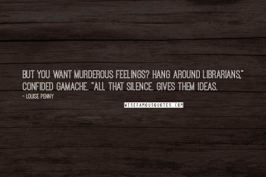 Louise Penny Quotes: But you want murderous feelings? Hang around librarians," confided Gamache. "All that silence. Gives them ideas.