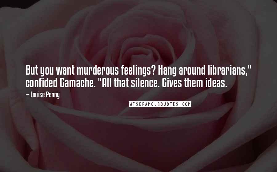 Louise Penny Quotes: But you want murderous feelings? Hang around librarians," confided Gamache. "All that silence. Gives them ideas.