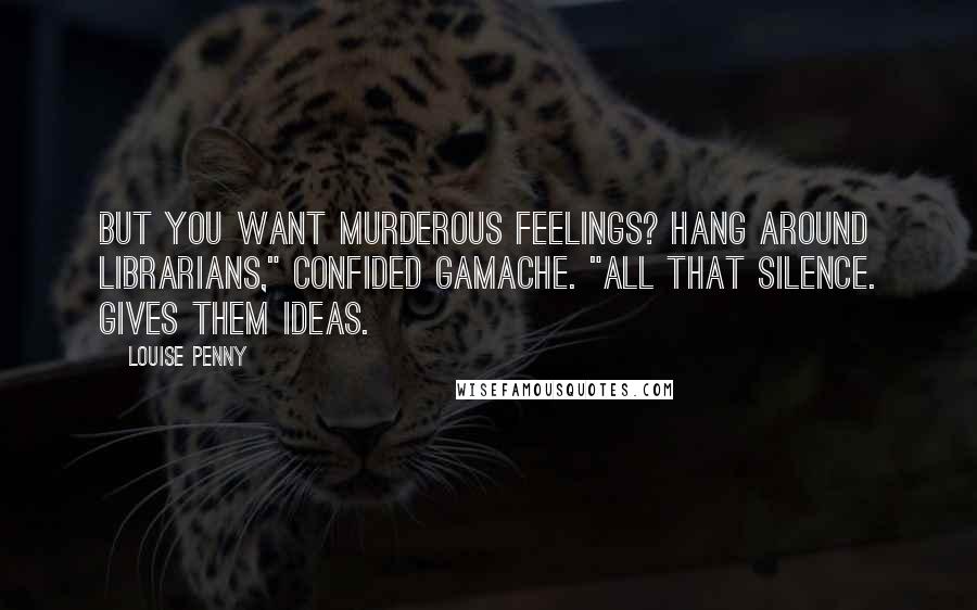 Louise Penny Quotes: But you want murderous feelings? Hang around librarians," confided Gamache. "All that silence. Gives them ideas.