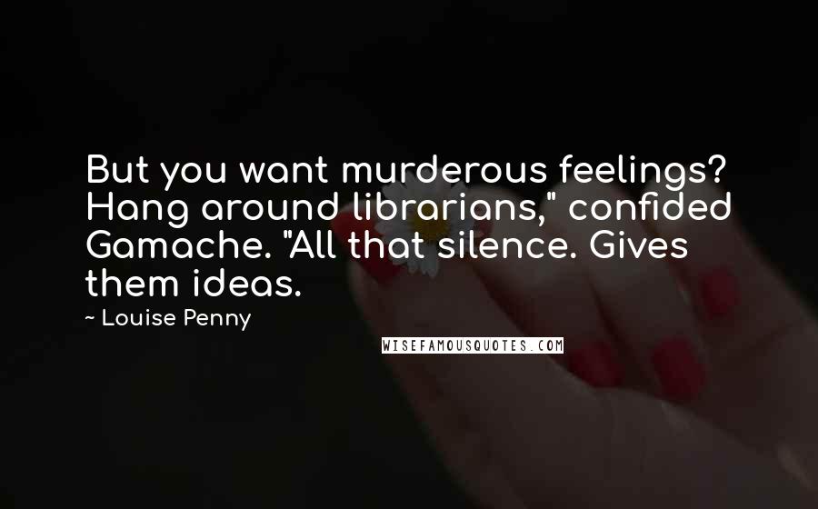 Louise Penny Quotes: But you want murderous feelings? Hang around librarians," confided Gamache. "All that silence. Gives them ideas.