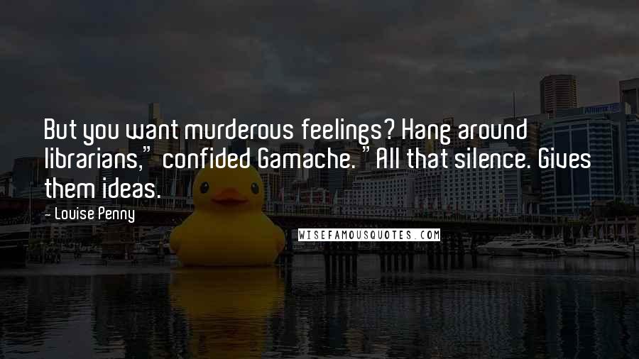 Louise Penny Quotes: But you want murderous feelings? Hang around librarians," confided Gamache. "All that silence. Gives them ideas.