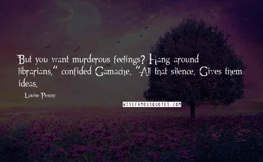 Louise Penny Quotes: But you want murderous feelings? Hang around librarians," confided Gamache. "All that silence. Gives them ideas.