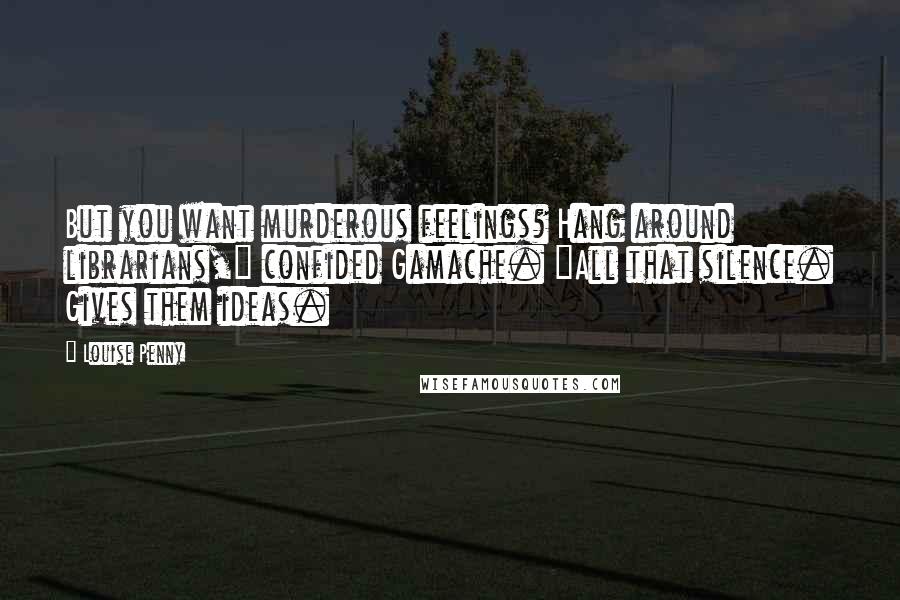 Louise Penny Quotes: But you want murderous feelings? Hang around librarians," confided Gamache. "All that silence. Gives them ideas.