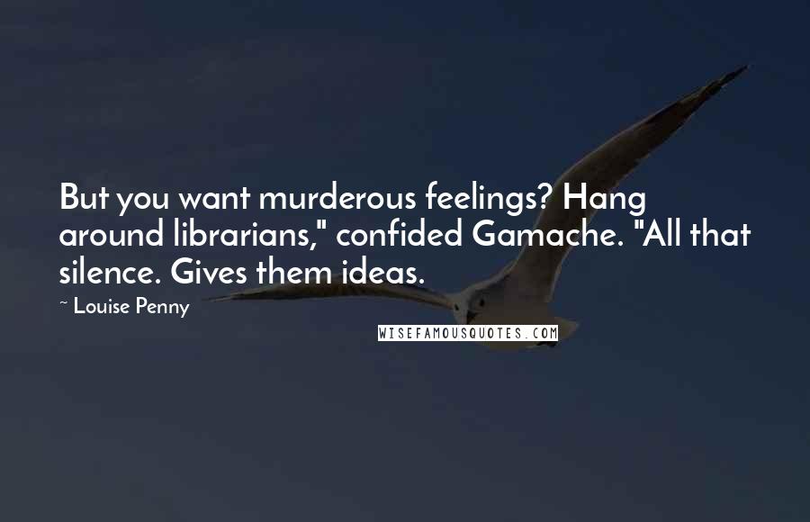 Louise Penny Quotes: But you want murderous feelings? Hang around librarians," confided Gamache. "All that silence. Gives them ideas.