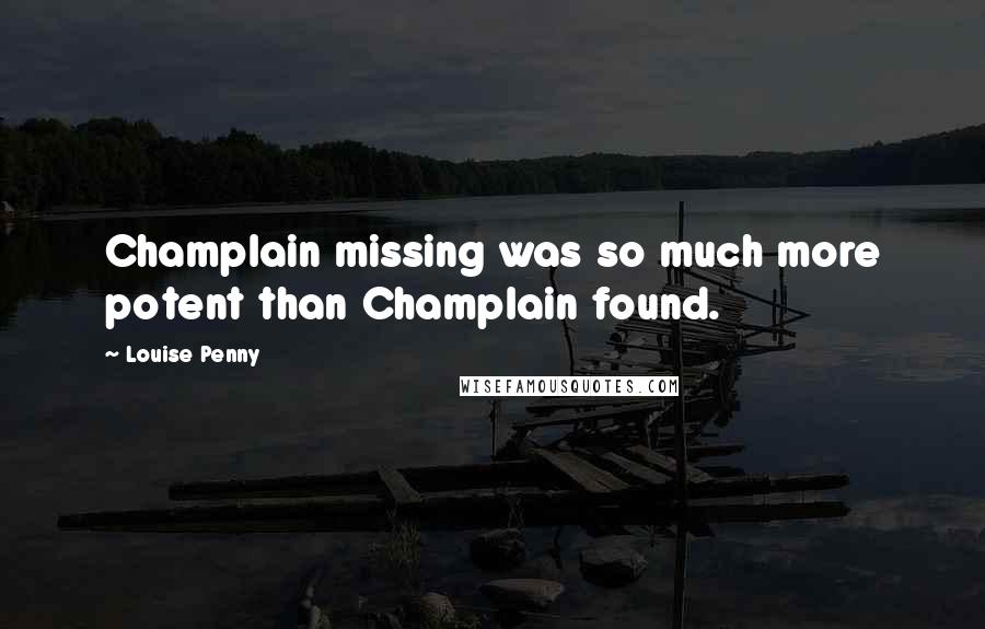 Louise Penny Quotes: Champlain missing was so much more potent than Champlain found.