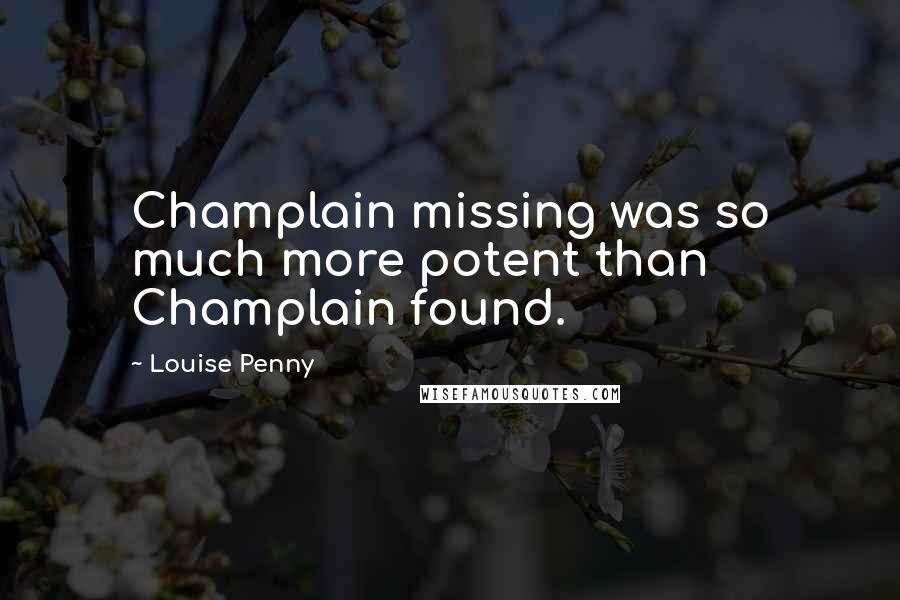 Louise Penny Quotes: Champlain missing was so much more potent than Champlain found.