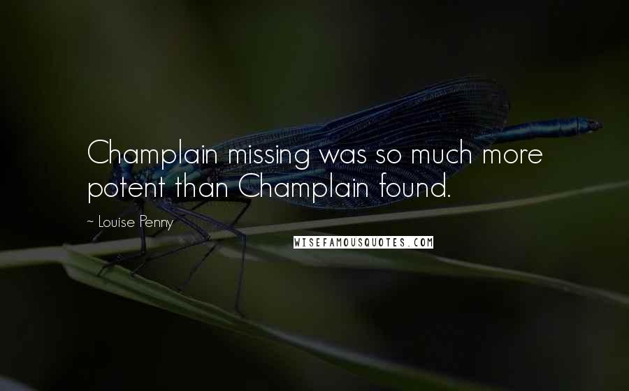 Louise Penny Quotes: Champlain missing was so much more potent than Champlain found.