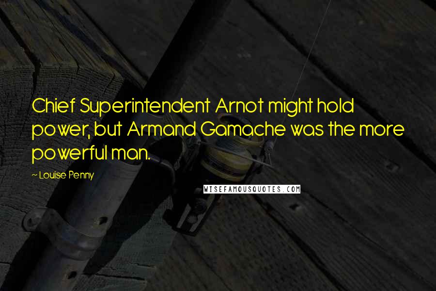 Louise Penny Quotes: Chief Superintendent Arnot might hold power, but Armand Gamache was the more powerful man.