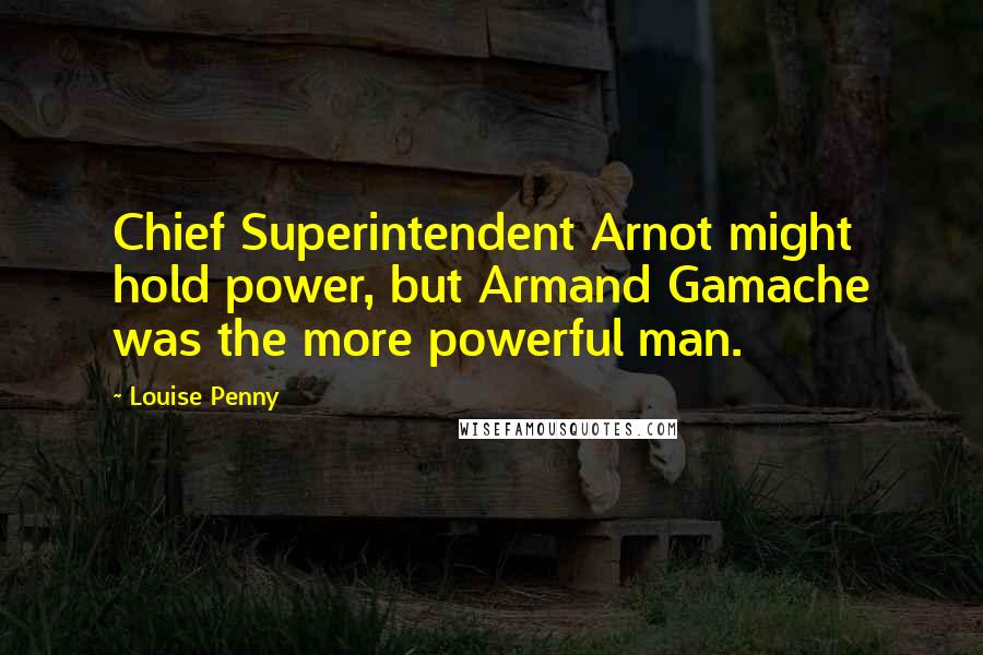 Louise Penny Quotes: Chief Superintendent Arnot might hold power, but Armand Gamache was the more powerful man.