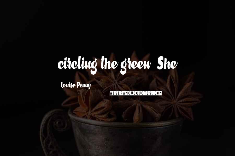 Louise Penny Quotes: circling the green. She