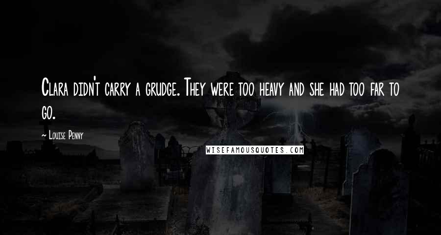 Louise Penny Quotes: Clara didn't carry a grudge. They were too heavy and she had too far to go.