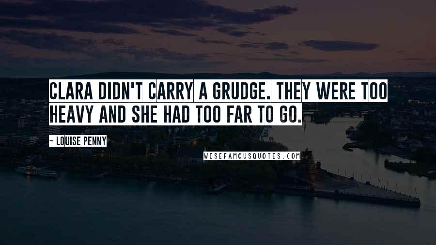 Louise Penny Quotes: Clara didn't carry a grudge. They were too heavy and she had too far to go.