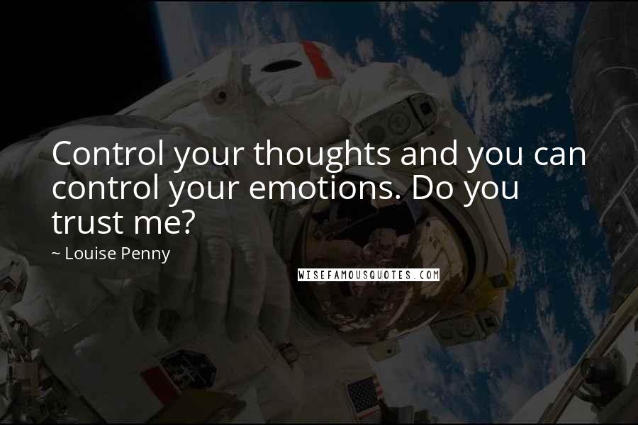 Louise Penny Quotes: Control your thoughts and you can control your emotions. Do you trust me?