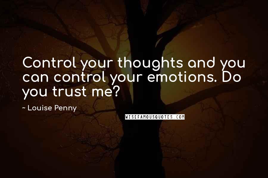 Louise Penny Quotes: Control your thoughts and you can control your emotions. Do you trust me?