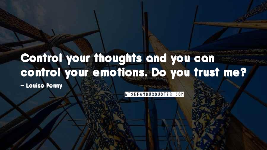 Louise Penny Quotes: Control your thoughts and you can control your emotions. Do you trust me?