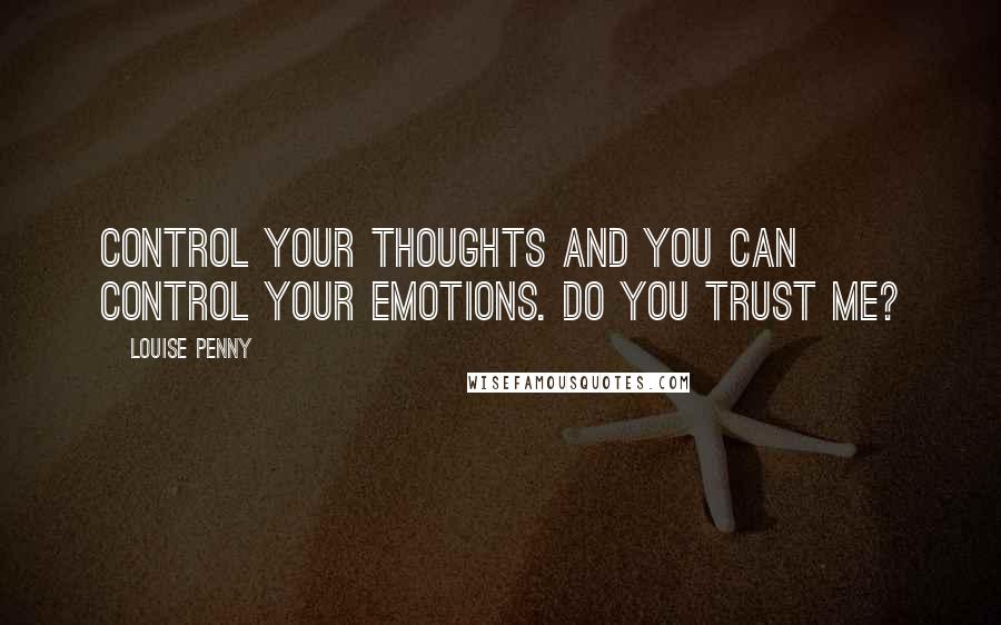 Louise Penny Quotes: Control your thoughts and you can control your emotions. Do you trust me?