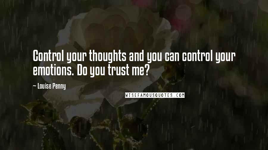 Louise Penny Quotes: Control your thoughts and you can control your emotions. Do you trust me?