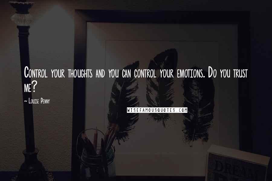 Louise Penny Quotes: Control your thoughts and you can control your emotions. Do you trust me?