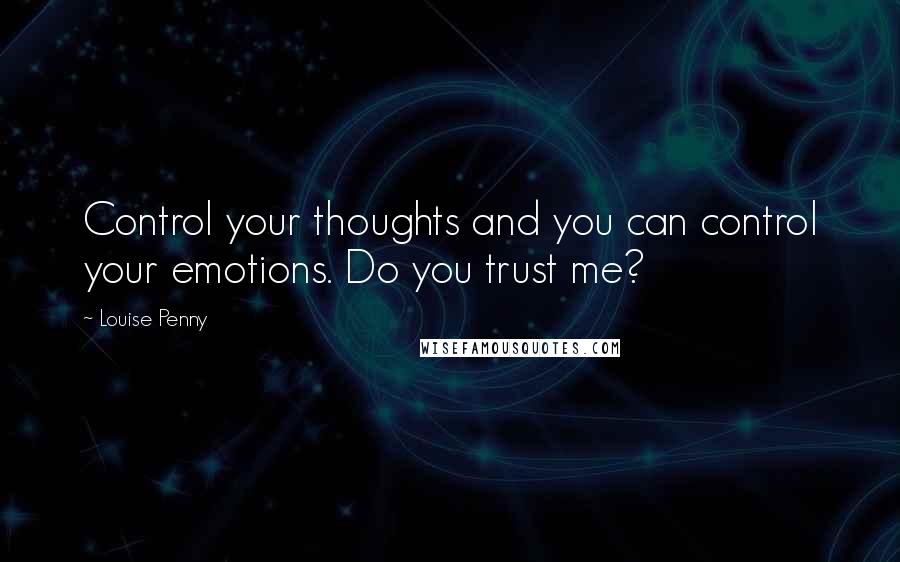 Louise Penny Quotes: Control your thoughts and you can control your emotions. Do you trust me?