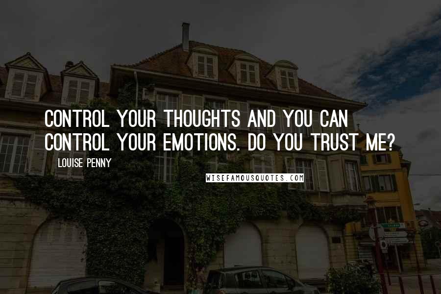 Louise Penny Quotes: Control your thoughts and you can control your emotions. Do you trust me?