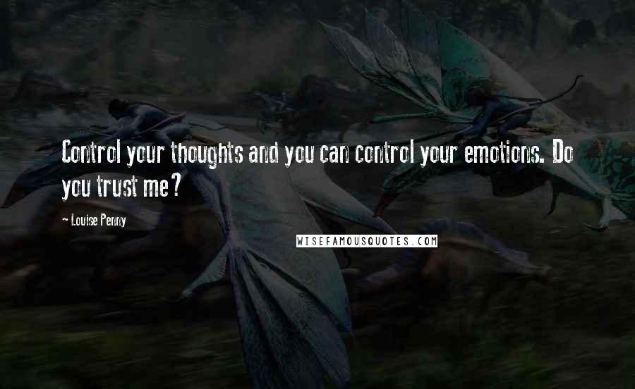 Louise Penny Quotes: Control your thoughts and you can control your emotions. Do you trust me?